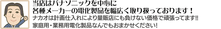 当店はパナソニックを中心に各種メーカーの電化製品を幅広く取り扱っております！ナカオは計画仕入れにより量販店にも負けない価格で頑張ってます!!家庭用・業務用電化製品なんでもおまかせください！